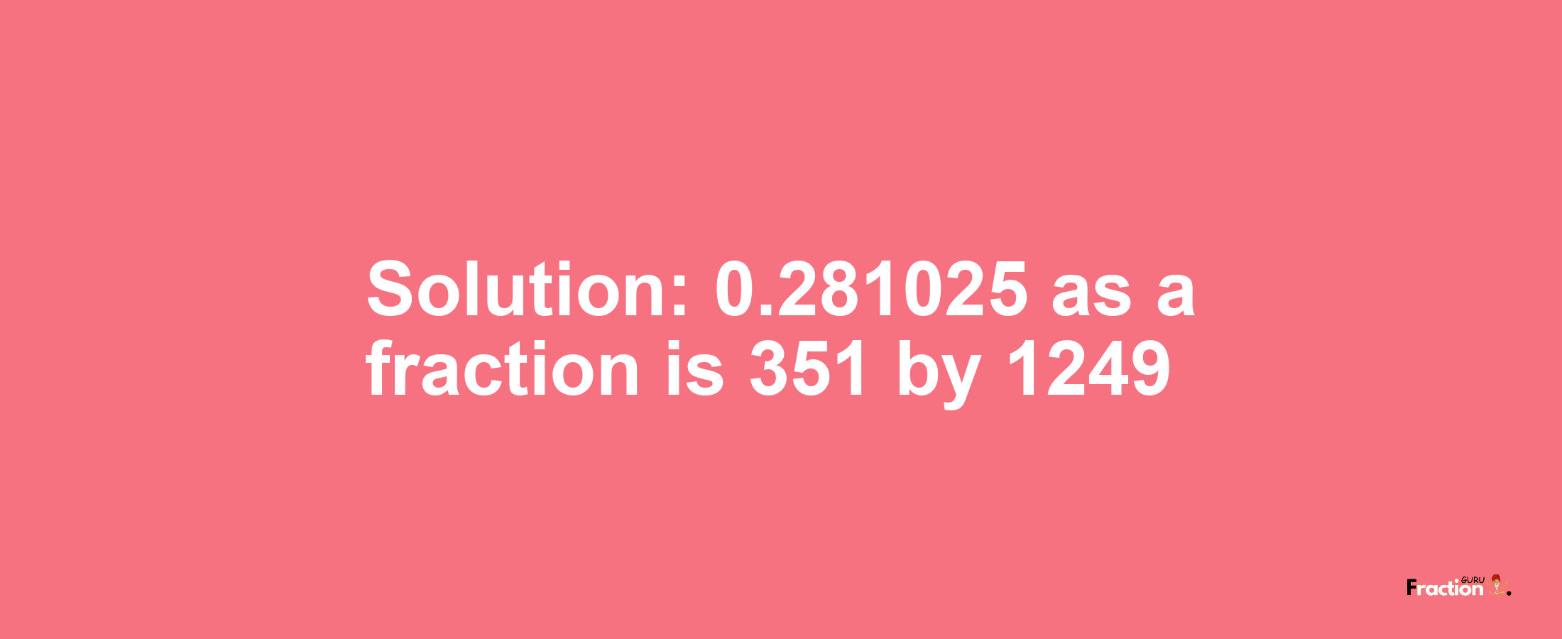 Solution:0.281025 as a fraction is 351/1249
